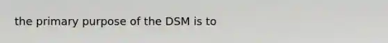 the primary purpose of the DSM is to