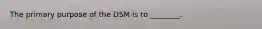 The primary purpose of the DSM is to ________.