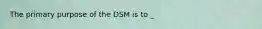 The primary purpose of the DSM is to _