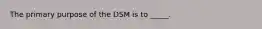 The primary purpose of the DSM is to _____.