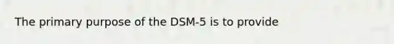 The primary purpose of the DSM-5 is to provide