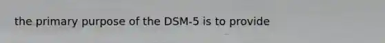 the primary purpose of the DSM-5 is to provide