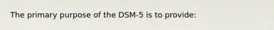 The primary purpose of the DSM-5 is to provide: