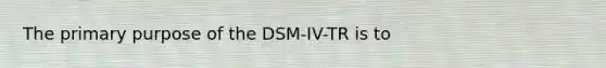 The primary purpose of the DSM-IV-TR is to