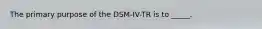 The primary purpose of the DSM-IV-TR is to _____.