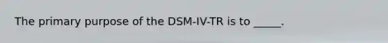 The primary purpose of the DSM-IV-TR is to _____.