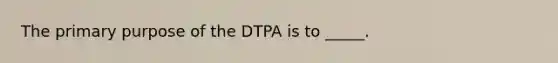 The primary purpose of the DTPA is to _____.