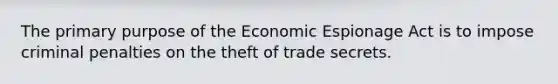 The primary purpose of the Economic Espionage Act is to impose criminal penalties on the theft of trade secrets.