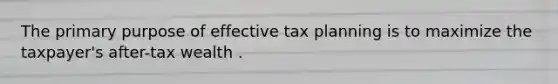 The primary purpose of effective tax planning is to maximize the taxpayer's after-tax wealth .