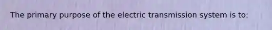 The primary purpose of the electric transmission system is to: