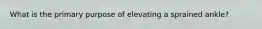 What is the primary purpose of elevating a sprained ankle?