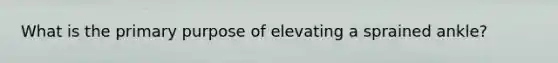 What is the primary purpose of elevating a sprained ankle?