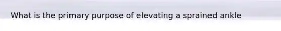 What is the primary purpose of elevating a sprained ankle