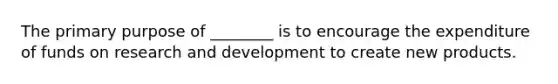 The primary purpose of ________ is to encourage the expenditure of funds on research and development to create new products.