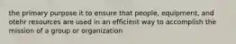 the primary purpose it to ensure that people, equipment, and otehr resources are used in an efficient way to accomplish the mission of a group or organization