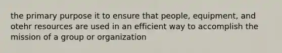 the primary purpose it to ensure that people, equipment, and otehr resources are used in an efficient way to accomplish the mission of a group or organization