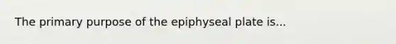 The primary purpose of the epiphyseal plate is...