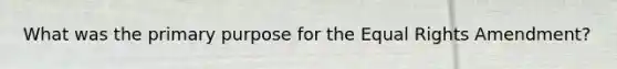 What was the primary purpose for the Equal Rights Amendment?