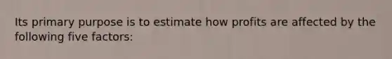Its primary purpose is to estimate how profits are affected by the following five factors: