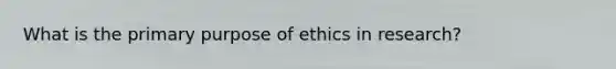 What is the primary purpose of ethics in research?