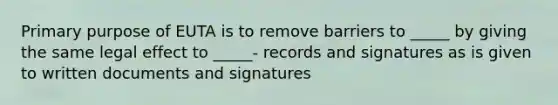 Primary purpose of EUTA is to remove barriers to _____ by giving the same legal effect to _____- records and signatures as is given to written documents and signatures