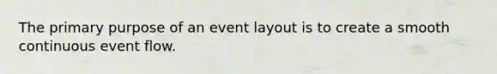 The primary purpose of an event layout is to create a smooth continuous event flow.