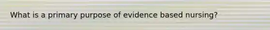 What is a primary purpose of evidence based nursing?