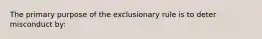 The primary purpose of the exclusionary rule is to deter misconduct by:​