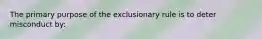 The primary purpose of the exclusionary rule is to deter misconduct by: