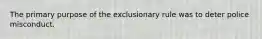 The primary purpose of the exclusionary rule was to deter police misconduct.