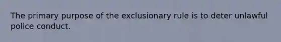 The primary purpose of the exclusionary rule is to deter unlawful police conduct.