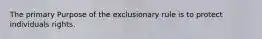 The primary Purpose of the exclusionary rule is to protect individuals rights.