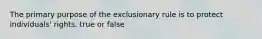 The primary purpose of the exclusionary rule is to protect individuals' rights. true or false