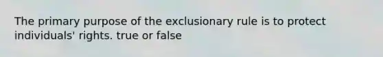 The primary purpose of the exclusionary rule is to protect individuals' rights. true or false