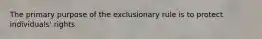 The primary purpose of the exclusionary rule is to protect individuals' rights.