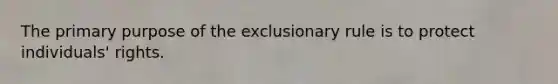 The primary purpose of the exclusionary rule is to protect individuals' rights.