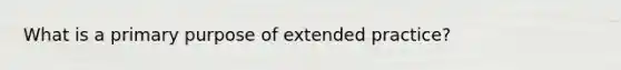 What is a primary purpose of extended practice?