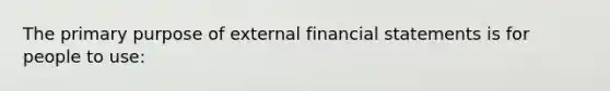 The primary purpose of external financial statements is for people to use: