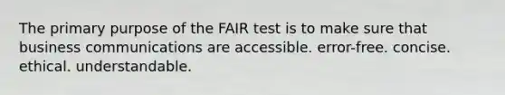 The primary purpose of the FAIR test is to make sure that business communications are accessible. error-free. concise. ethical. understandable.