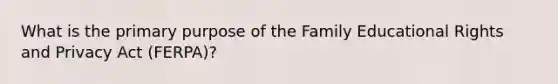 What is the primary purpose of the Family Educational Rights and Privacy Act (FERPA)?