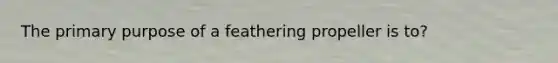 The primary purpose of a feathering propeller is to?