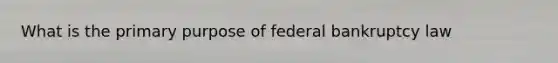 What is the primary purpose of federal bankruptcy law