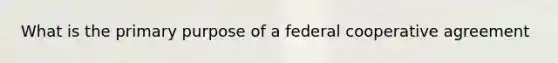 What is the primary purpose of a federal cooperative agreement