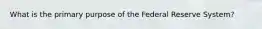 What is the primary purpose of the Federal Reserve System?