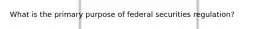 What is the primary purpose of federal securities regulation?