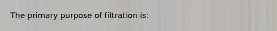 The primary purpose of filtration is: