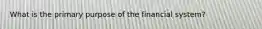 What is the primary purpose of the financial​ system?