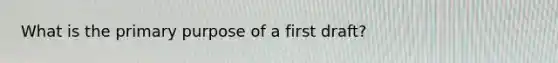 What is the primary purpose of a first draft?