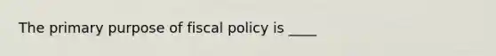 The primary purpose of fiscal policy is ____