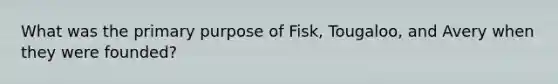 What was the primary purpose of​ Fisk, Tougaloo, and Avery when they were​ founded?